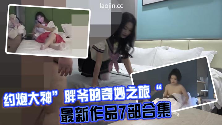 约炮大神”胖爷的奇妙之旅“最新作品7部合集