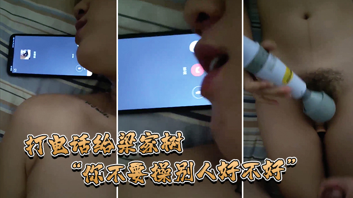 打电.话给梁家.树：你不.要操.别人好.不好，.我要知道.你再操别.人我就.不吃你.的鸡巴.啦，我嫌,.脏，你能忍住.不操别人吗