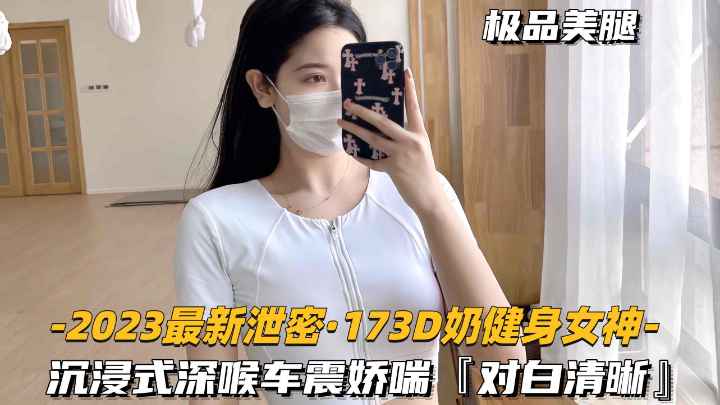 【2023最新泄密-173D奶健身女神】深喉娇喘车震性欲超强，对白清晰