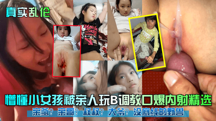 【真实乱伦】懵懂小女孩被亲人玩B调教口爆内射精选！亲爹？亲哥？叔叔？大爷？没底线的野兽！#父女
