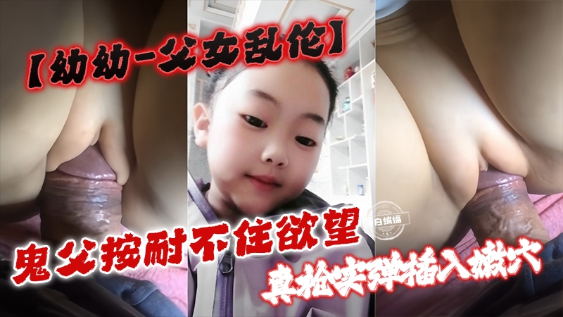 【幼幼-父女乱伦】鬼父安耐不住欲望 真枪实弹插入嫩穴
