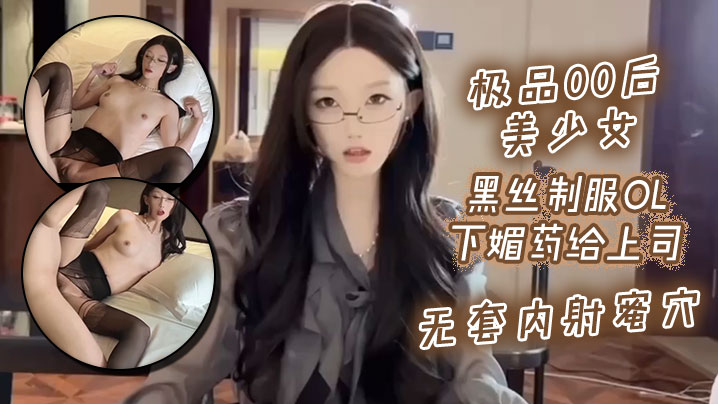 极品00后美少女_黑丝制服ol下媚药给上司._无套内射蜜穴